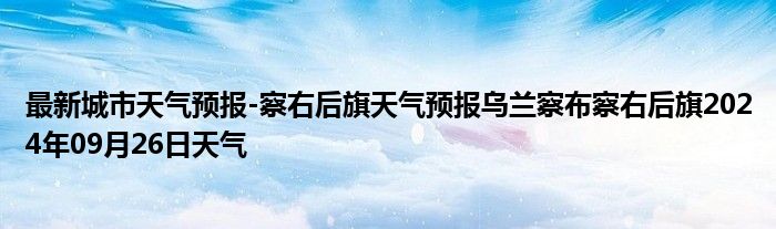 最新城市天气预报-察右后旗天气预报乌兰察布察右后旗2024年09月26日天气