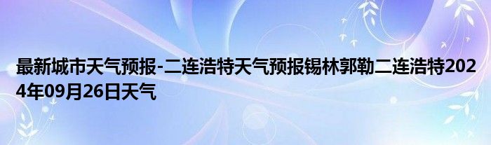 最新城市天气预报-二连浩特天气预报锡林郭勒二连浩特2024年09月26日天气