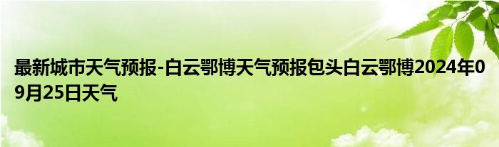 最新城市天气预报-白云鄂博天气预报包头白云鄂博2024年09月25日天气