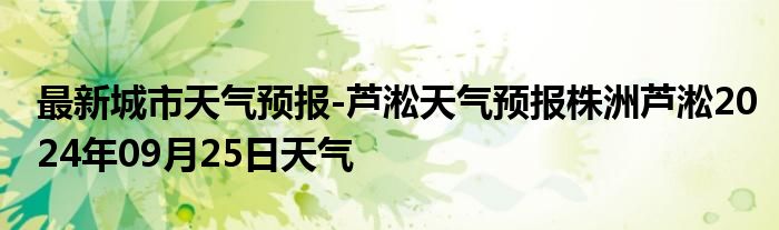 最新城市天气预报-芦淞天气预报株洲芦淞2024年09月25日天气