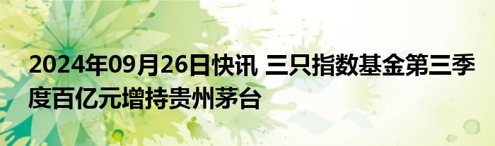 2024年09月26日快讯 三只指数基金第三季度百亿元增持贵州茅台