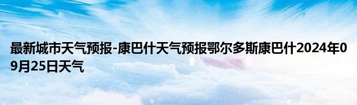 最新城市天气预报-康巴什天气预报鄂尔多斯康巴什2024年09月25日天气