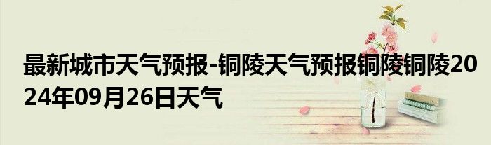 最新城市天气预报-铜陵天气预报铜陵铜陵2024年09月26日天气