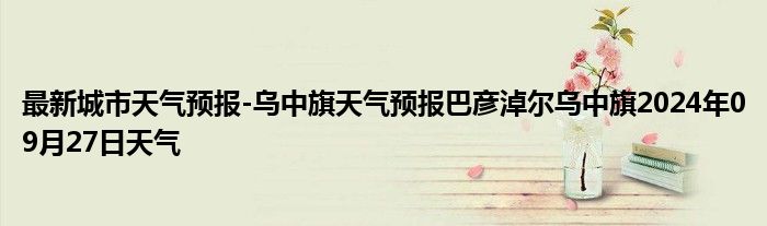 最新城市天气预报-乌中旗天气预报巴彦淖尔乌中旗2024年09月27日天气