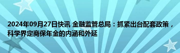 2024年09月27日快讯 金融监管总局：抓紧出台配套政策，科学界定商保年金的内涵和外延