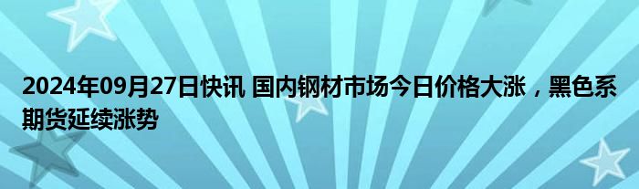 2024年09月27日快讯 国内钢材市场今日价格大涨，黑色系期货延续涨势