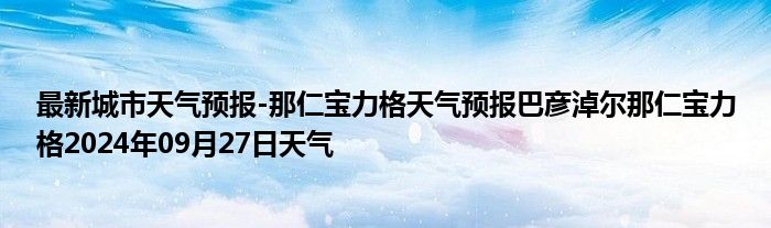 最新城市天气预报-那仁宝力格天气预报巴彦淖尔那仁宝力格2024年09月27日天气