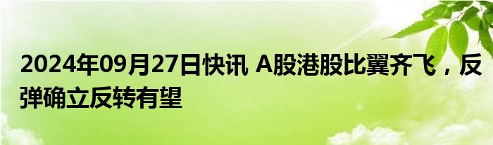 2024年09月27日快讯 A股港股比翼齐飞，反弹确立反转有望