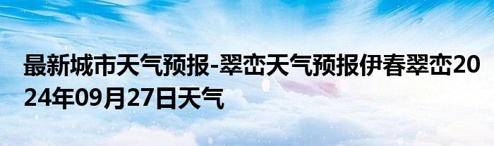 最新城市天气预报-翠峦天气预报伊春翠峦2024年09月27日天气