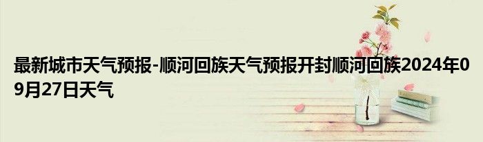 最新城市天气预报-顺河回族天气预报开封顺河回族2024年09月27日天气