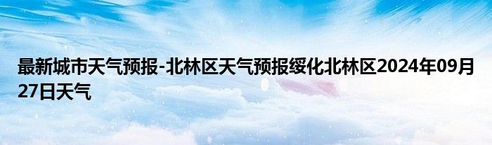 最新城市天气预报-北林区天气预报绥化北林区2024年09月27日天气