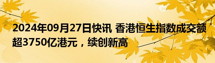 2024年09月27日快讯 香港恒生指数成交额超3750亿港元，续创新高