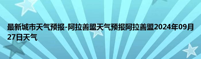 最新城市天气预报-阿拉善盟天气预报阿拉善盟2024年09月27日天气