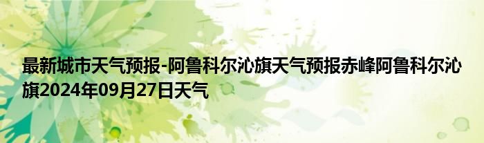 最新城市天气预报-阿鲁科尔沁旗天气预报赤峰阿鲁科尔沁旗2024年09月27日天气