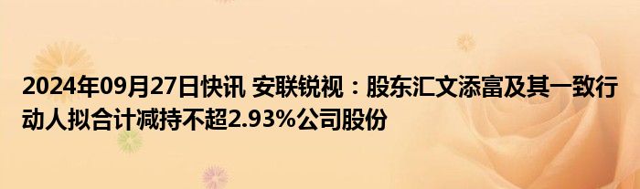 2024年09月27日快讯 安联锐视：股东汇文添富及其一致行动人拟合计减持不超2.93%公司股份