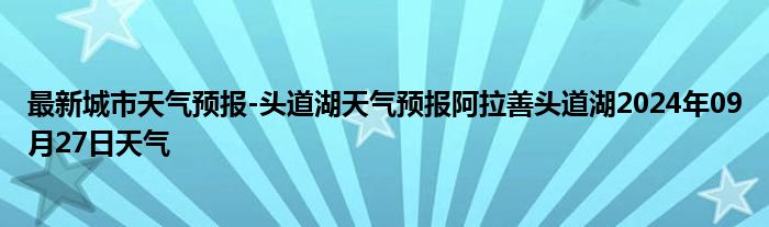 最新城市天气预报-头道湖天气预报阿拉善头道湖2024年09月27日天气