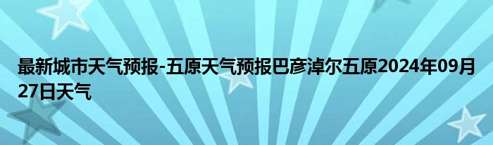 最新城市天气预报-五原天气预报巴彦淖尔五原2024年09月27日天气