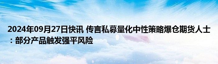 2024年09月27日快讯 传言私募量化中性策略爆仓期货人士：部分产品触发强平风险