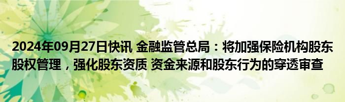 2024年09月27日快讯 金融监管总局：将加强保险机构股东股权管理，强化股东资质 资金来源和股东行为的穿透审查