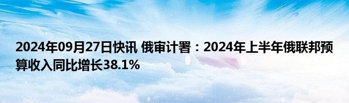 2024年09月27日快讯 俄审计署：2024年上半年俄联邦预算收入同比增长38.1%