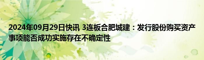 2024年09月29日快讯 3连板合肥城建：发行股份购买资产事项能否成功实施存在不确定性