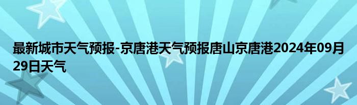 最新城市天气预报-京唐港天气预报唐山京唐港2024年09月29日天气