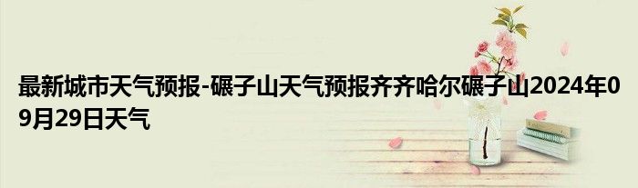 最新城市天气预报-碾子山天气预报齐齐哈尔碾子山2024年09月29日天气