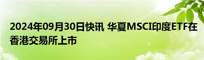 2024年09月30日快讯 华夏MSCI印度ETF在香港交易所上市