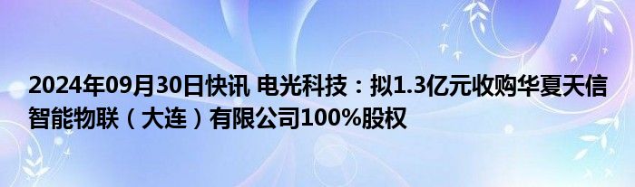 2024年09月30日快讯 电光科技：拟1.3亿元收购华夏天信智能物联（大连）有限公司100%股权