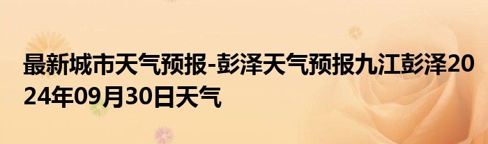 最新城市天气预报-彭泽天气预报九江彭泽2024年09月30日天气