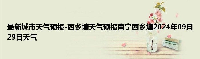 最新城市天气预报-西乡塘天气预报南宁西乡塘2024年09月29日天气