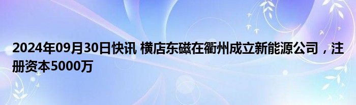 2024年09月30日快讯 横店东磁在衢州成立新能源公司，注册资本5000万