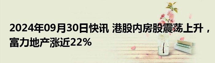 2024年09月30日快讯 港股内房股震荡上升，富力地产涨近22%