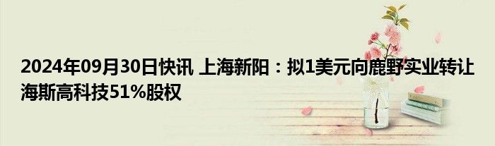 2024年09月30日快讯 上海新阳：拟1美元向鹿野实业转让海斯高科技51%股权