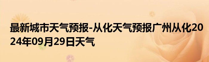 最新城市天气预报-从化天气预报广州从化2024年09月29日天气