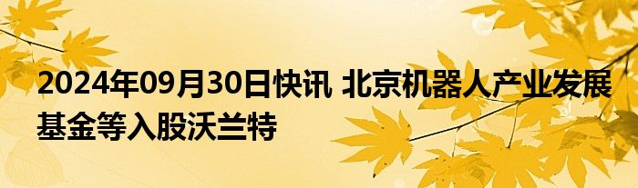 2024年09月30日快讯 北京机器人产业发展基金等入股沃兰特