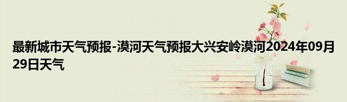 最新城市天气预报-漠河天气预报大兴安岭漠河2024年09月29日天气