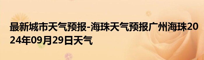 最新城市天气预报-海珠天气预报广州海珠2024年09月29日天气