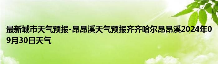 最新城市天气预报-昂昂溪天气预报齐齐哈尔昂昂溪2024年09月30日天气