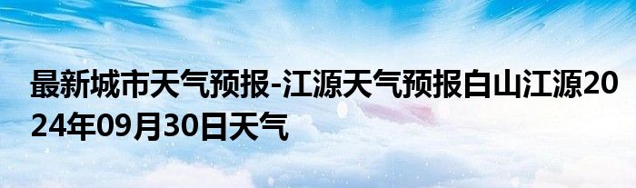 最新城市天气预报-江源天气预报白山江源2024年09月30日天气