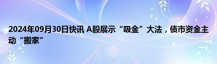 2024年09月30日快讯 A股展示“吸金”大法，债市资金主动“搬家”