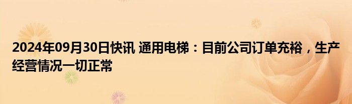 2024年09月30日快讯 通用电梯：目前公司订单充裕，生产经营情况一切正常