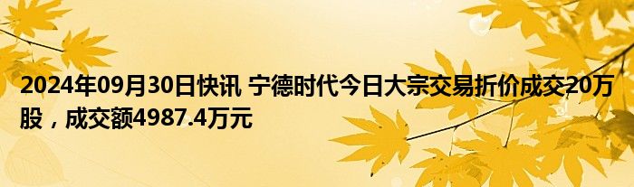 2024年09月30日快讯 宁德时代今日大宗交易折价成交20万股，成交额4987.4万元