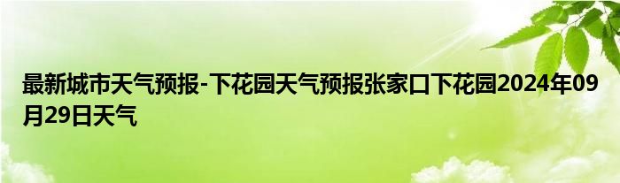 最新城市天气预报-下花园天气预报张家口下花园2024年09月29日天气