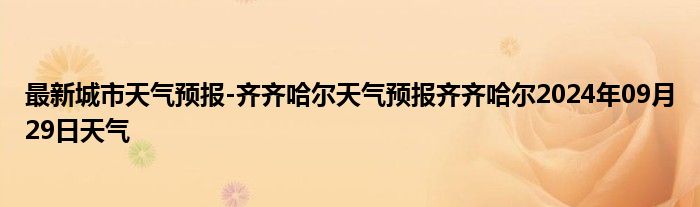 最新城市天气预报-齐齐哈尔天气预报齐齐哈尔2024年09月29日天气