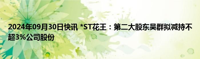 2024年09月30日快讯 *ST花王：第二大股东吴群拟减持不超3%公司股份