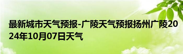 最新城市天气预报-广陵天气预报扬州广陵2024年10月07日天气