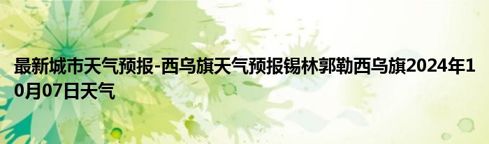 最新城市天气预报-西乌旗天气预报锡林郭勒西乌旗2024年10月07日天气