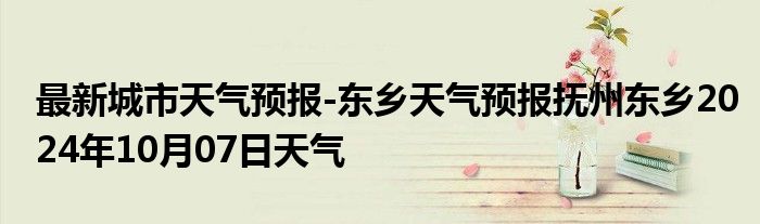 最新城市天气预报-东乡天气预报抚州东乡2024年10月07日天气