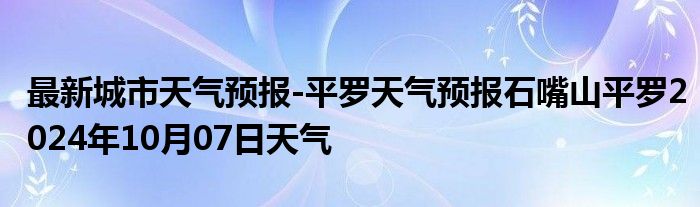 最新城市天气预报-平罗天气预报石嘴山平罗2024年10月07日天气